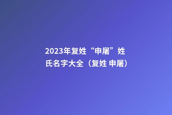 2023年复姓“申屠”姓氏名字大全（复姓 申屠）